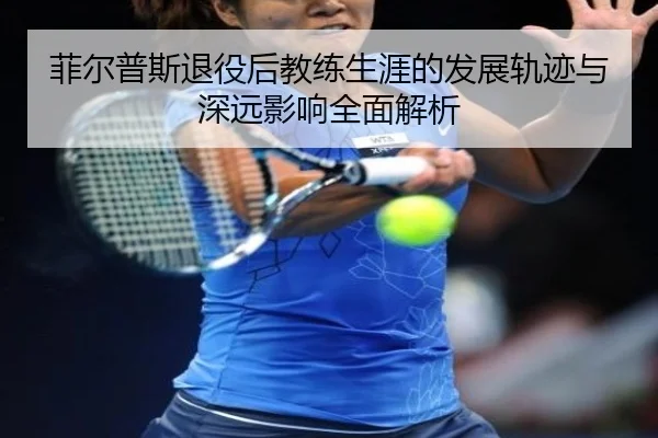 菲尔普斯退役后教练生涯的发展轨迹与深远影响全面解析